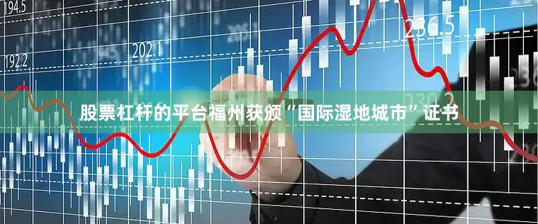 股票杠杆的平台福州获颁“国际湿地城市”证书