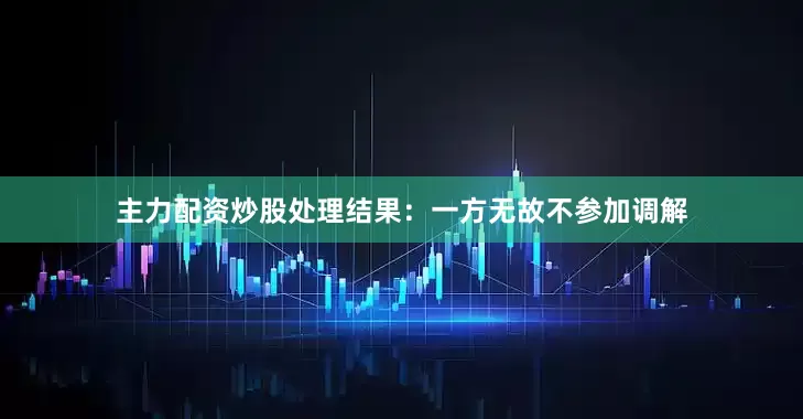 主力配资炒股处理结果：一方无故不参加调解