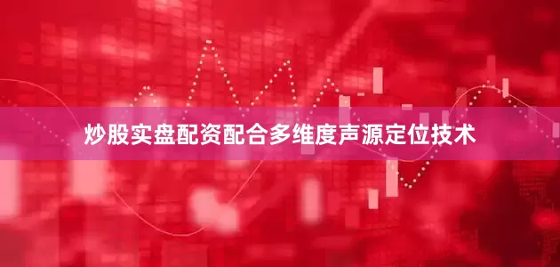 炒股实盘配资配合多维度声源定位技术