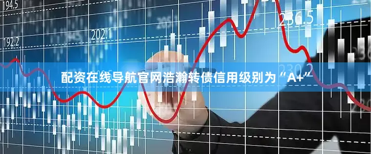 配资在线导航官网浩瀚转债信用级别为“A+”