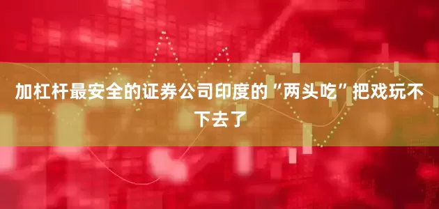 加杠杆最安全的证券公司印度的“两头吃”把戏玩不下去了