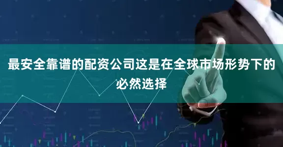 最安全靠谱的配资公司这是在全球市场形势下的必然选择