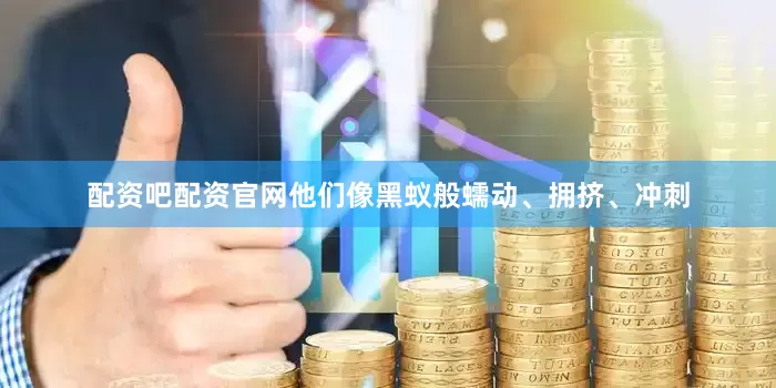 配资吧配资官网他们像黑蚁般蠕动、拥挤、冲刺