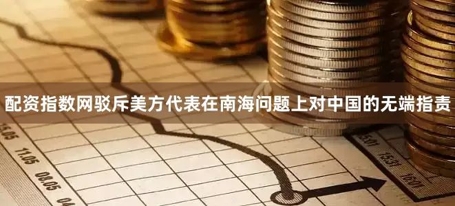 配资指数网驳斥美方代表在南海问题上对中国的无端指责