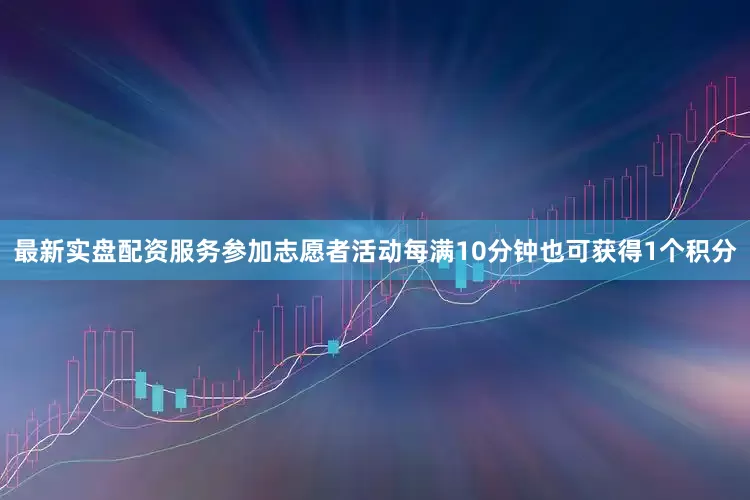 最新实盘配资服务参加志愿者活动每满10分钟也可获得1个积分