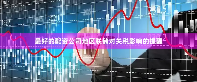最好的配资公司地区联储对关税影响的提醒