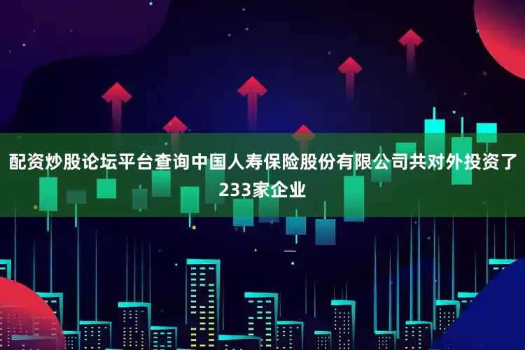 配资炒股论坛平台查询中国人寿保险股份有限公司共对外投资了233家企业