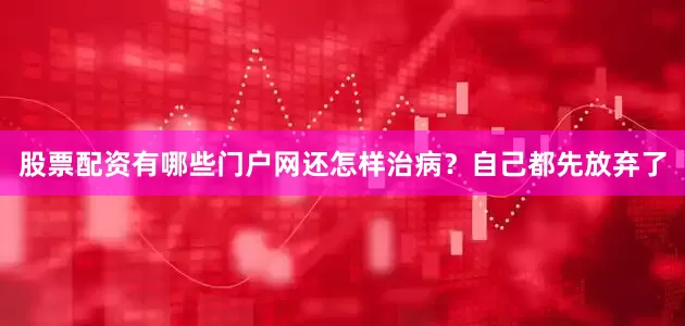 股票配资有哪些门户网还怎样治病？自己都先放弃了