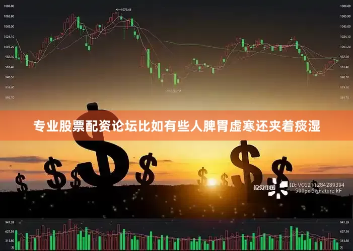 专业股票配资论坛比如有些人脾胃虚寒还夹着痰湿