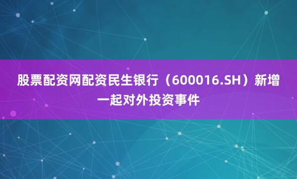 股票配资网配资民生银行（600016.SH）新增一起对外投资事件