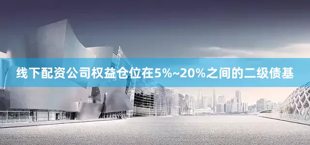 线下配资公司权益仓位在5%~20%之间的二级债基