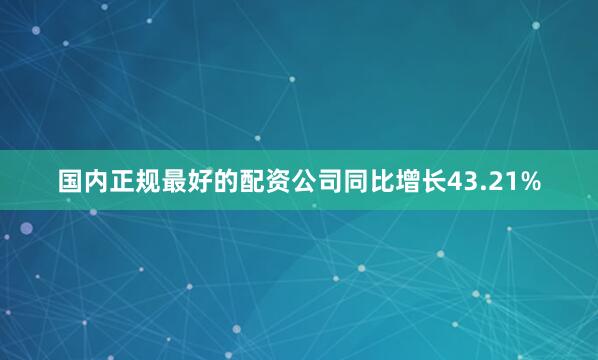国内正规最好的配资公司同比增长43.21%