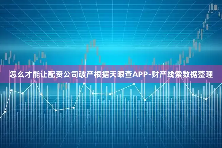 怎么才能让配资公司破产根据天眼查APP-财产线索数据整理