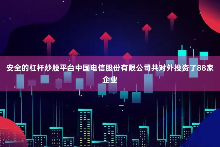 安全的杠杆炒股平台中国电信股份有限公司共对外投资了88家企业