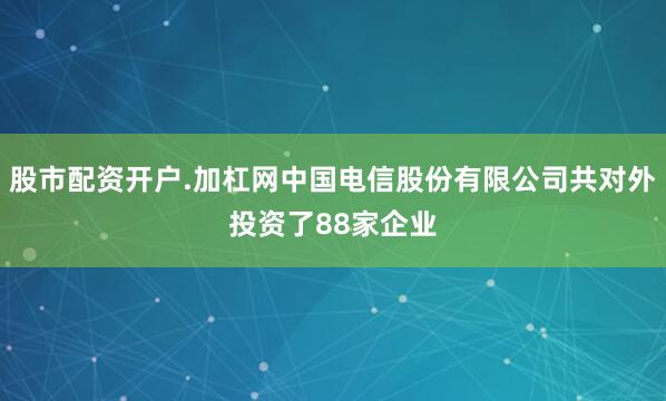 股市配资开户.加杠网中国电信股份有限公司共对外投资了88家企业