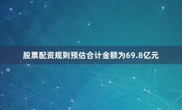 股票配资规则预估合计金额为69.8亿元