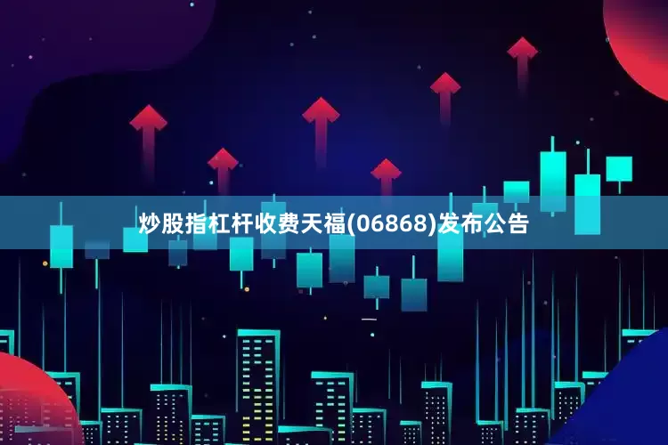 炒股指杠杆收费天福(06868)发布公告