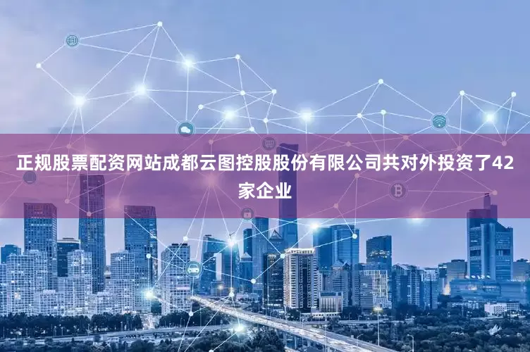 正规股票配资网站成都云图控股股份有限公司共对外投资了42家企业
