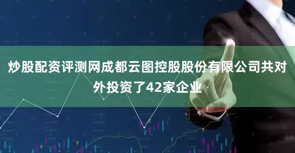 炒股配资评测网成都云图控股股份有限公司共对外投资了42家企业