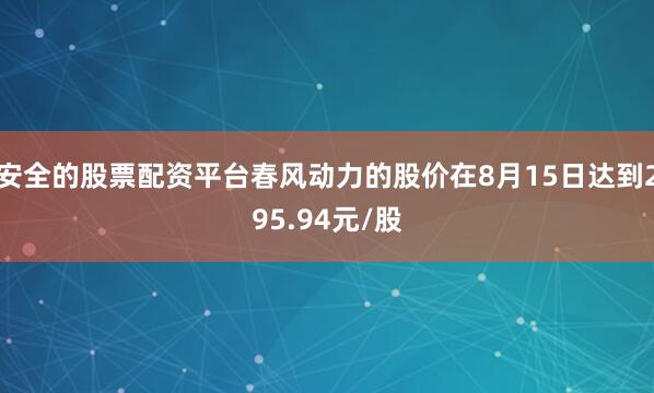 安全的股票配资平台春风动力的股价在8月15日达到295.94元/股