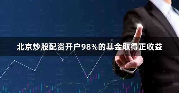 北京炒股配资开户98%的基金取得正收益