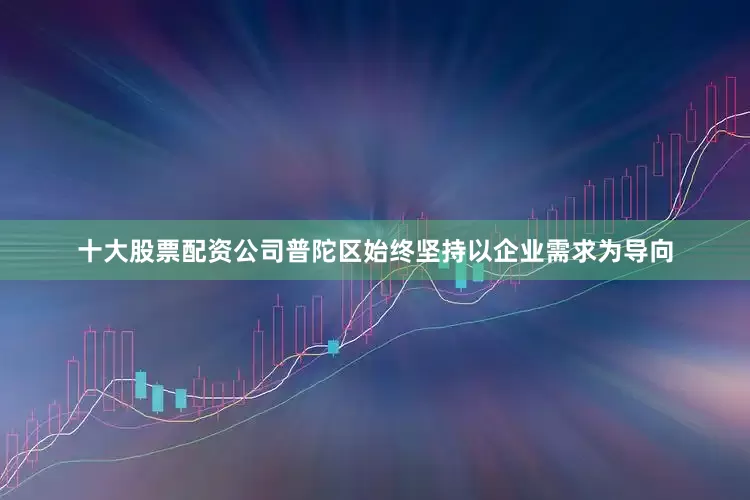 十大股票配资公司普陀区始终坚持以企业需求为导向