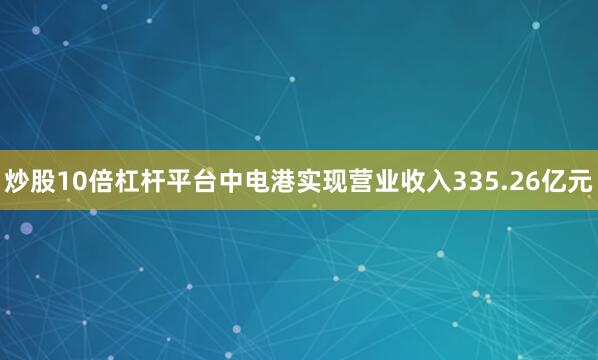炒股10倍杠杆平台中电港实现营业收入335.26亿元
