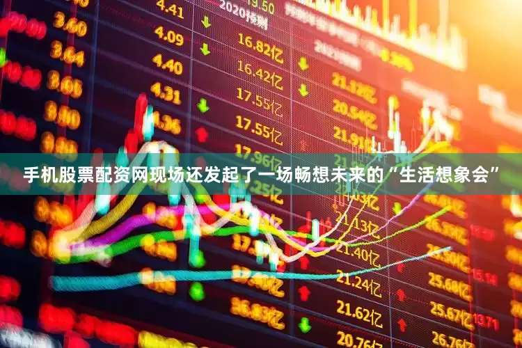 手机股票配资网现场还发起了一场畅想未来的“生活想象会”