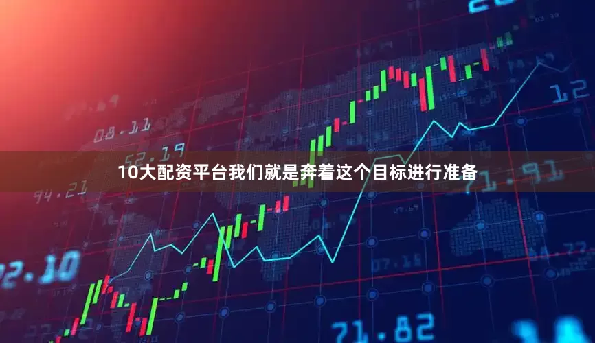 10大配资平台我们就是奔着这个目标进行准备