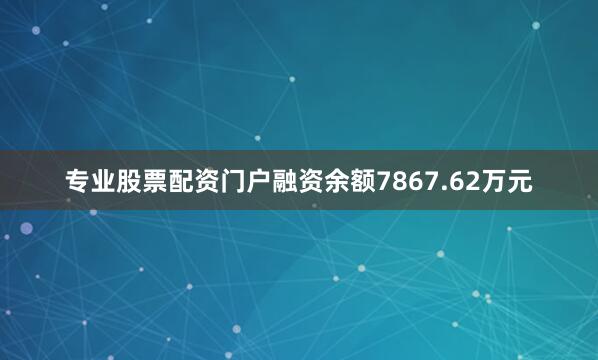专业股票配资门户融资余额7867.62万元