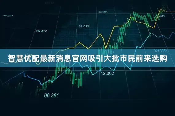 智慧优配最新消息官网吸引大批市民前来选购