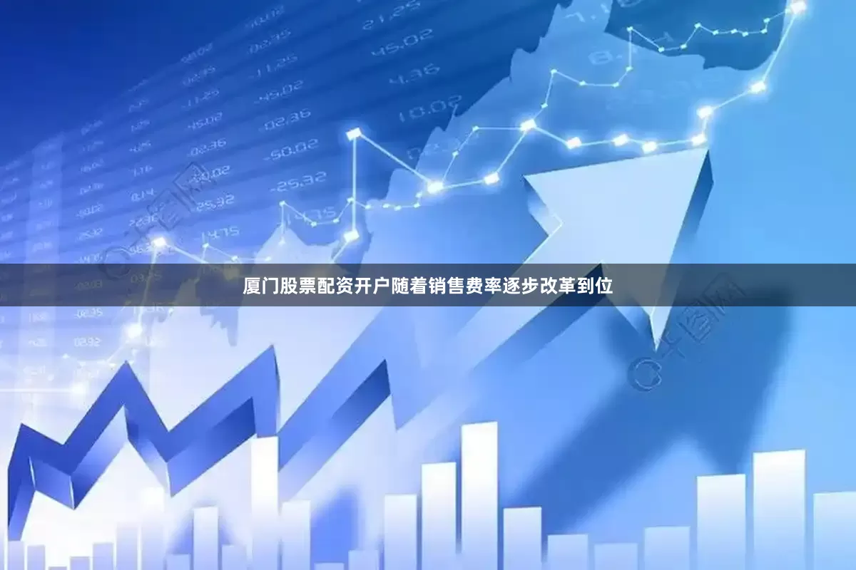 厦门股票配资开户随着销售费率逐步改革到位