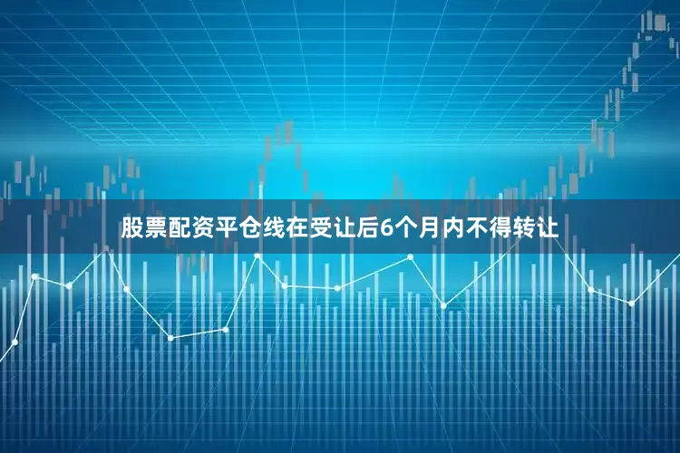 股票配资平仓线在受让后6个月内不得转让