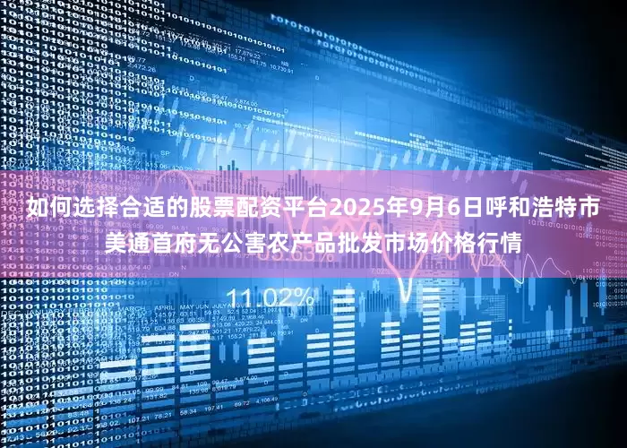 如何选择合适的股票配资平台2025年9月6日呼和浩特市美通首府无公害农产品批发市场价格行情