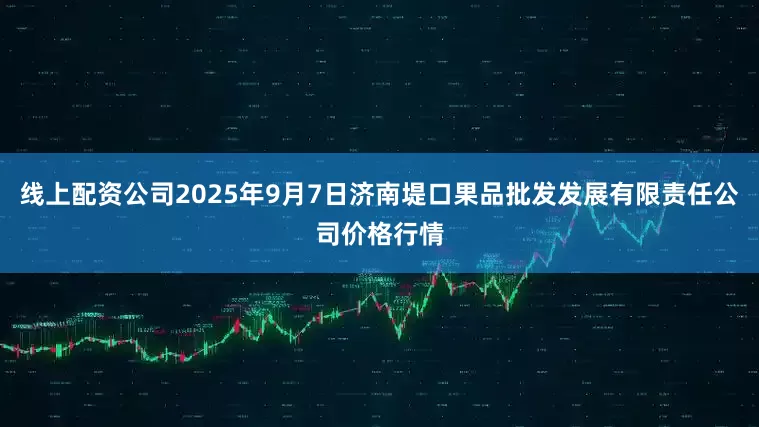 线上配资公司2025年9月7日济南堤口果品批发发展有限责任公司价格行情