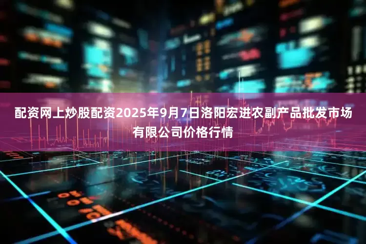 配资网上炒股配资2025年9月7日洛阳宏进农副产品批发市场有限公司价格行情