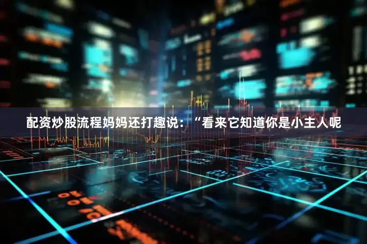 配资炒股流程妈妈还打趣说：“看来它知道你是小主人呢