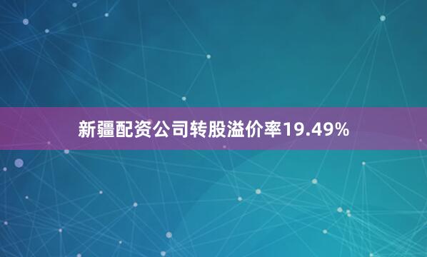 新疆配资公司转股溢价率19.49%