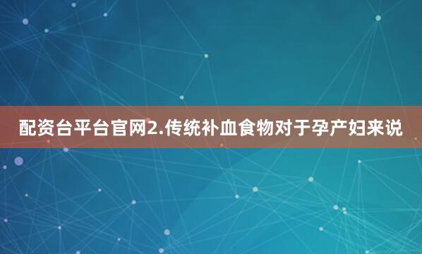 配资台平台官网2.传统补血食物对于孕产妇来说
