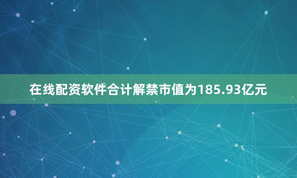 在线配资软件合计解禁市值为185.93亿元