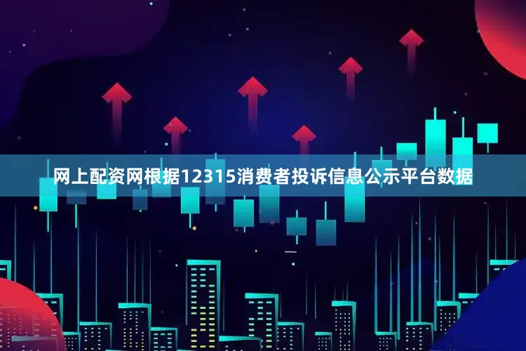 网上配资网根据12315消费者投诉信息公示平台数据