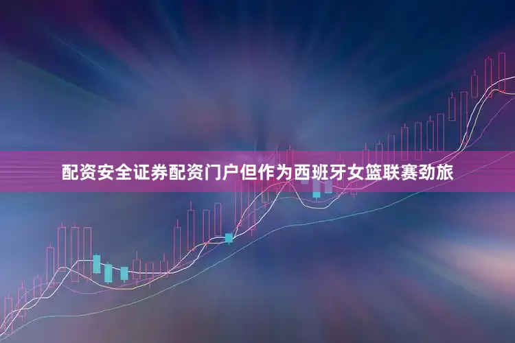 配资安全证券配资门户但作为西班牙女篮联赛劲旅