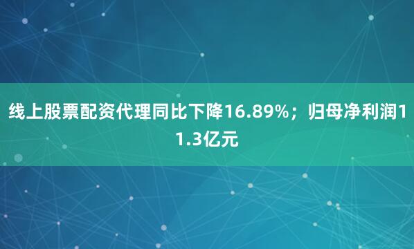 线上股票配资代理同比下降16.89%；归母净利润11.3亿元
