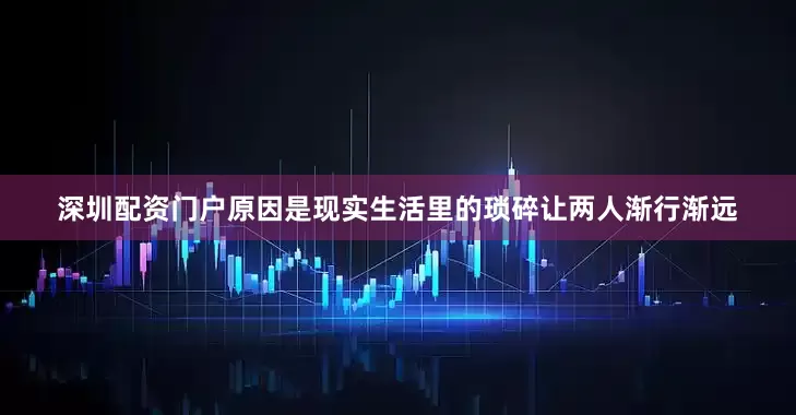 深圳配资门户原因是现实生活里的琐碎让两人渐行渐远