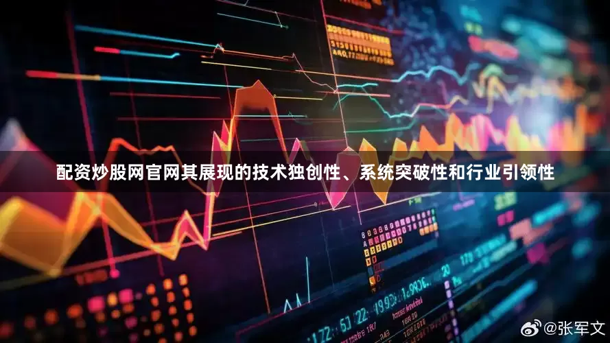 配资炒股网官网其展现的技术独创性、系统突破性和行业引领性