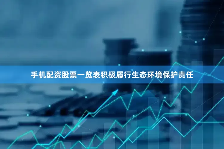 手机配资股票一览表积极履行生态环境保护责任