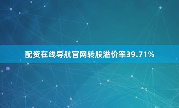 配资在线导航官网转股溢价率39.71%