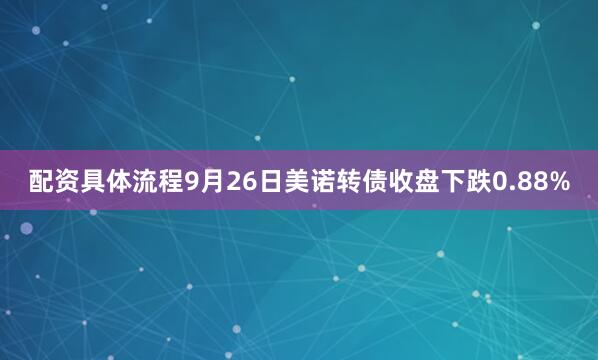配资具体流程9月26日美诺转债收盘下跌0.88%