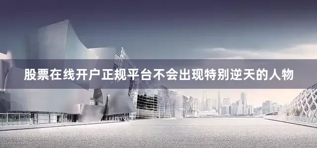 股票在线开户正规平台不会出现特别逆天的人物