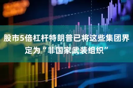 股市5倍杠杆特朗普已将这些集团界定为“非国家武装组织”